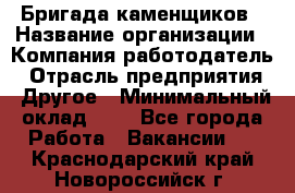 Бригада каменщиков › Название организации ­ Компания-работодатель › Отрасль предприятия ­ Другое › Минимальный оклад ­ 1 - Все города Работа » Вакансии   . Краснодарский край,Новороссийск г.